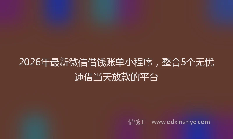 2026年最新微信借钱账单小程序，整合5个无忧速借当天放款的平台