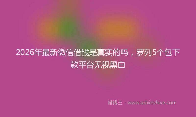 2026年最新微信借钱是真实的吗，罗列5个包下款平台无视黑白