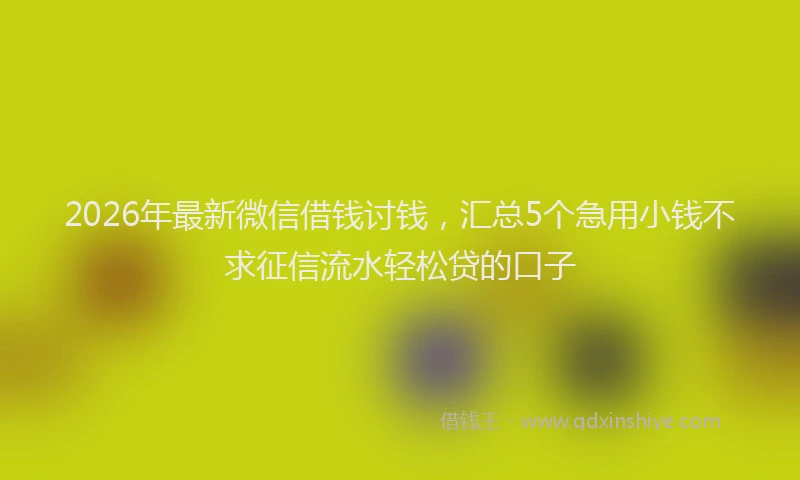 2026年最新微信借钱讨钱，汇总5个急用小钱不求征信流水轻松贷的口子