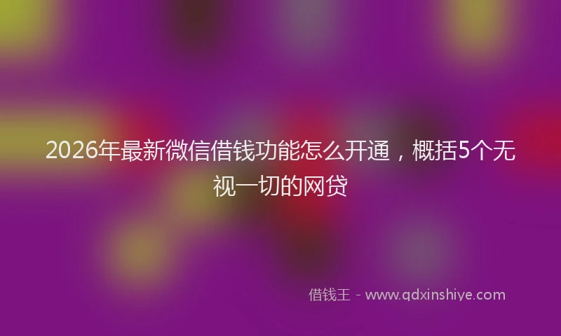 2026年最新微信借钱功能怎么开通，概括5个无视一切的网贷