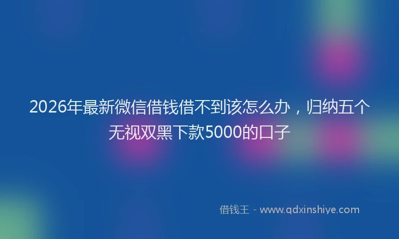 2026年最新微信借钱借不到该怎么办，归纳五个无视双黑下款5000的口子