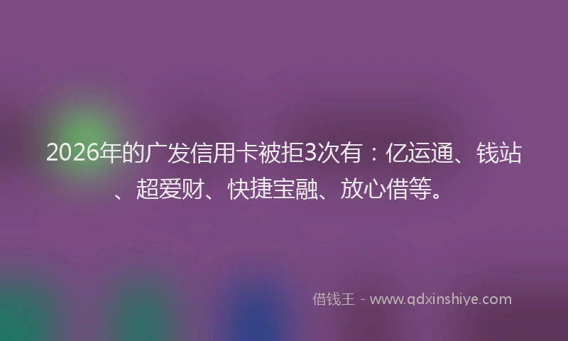 2026年的广发信用卡被拒3次有：亿运通、钱站、超爱财、快捷宝融、放心借等。