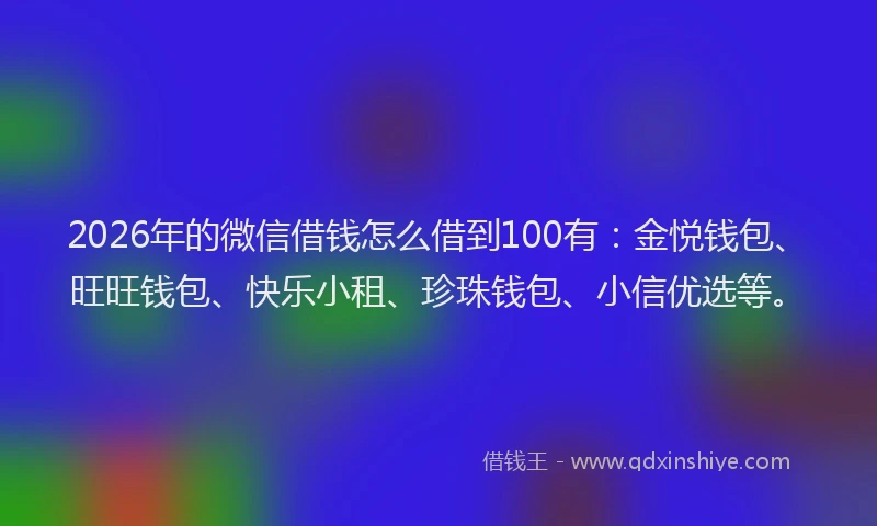 2026年的微信借钱怎么借到100有：金悦钱包、旺旺钱包、快乐小租、珍珠钱包、小信优选等。