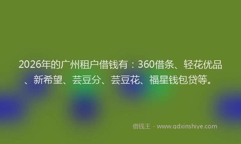 2026年的广州租户借钱有：360借条、轻花优品、新希望、芸豆分、芸豆花、福星钱包贷等。