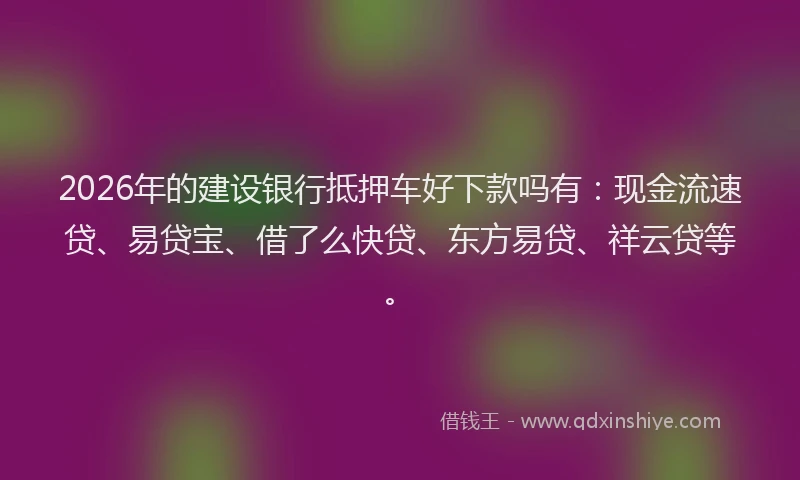2026年的建设银行抵押车好下款吗有：现金流速贷、易贷宝、借了么快贷、东方易贷、祥云贷等。