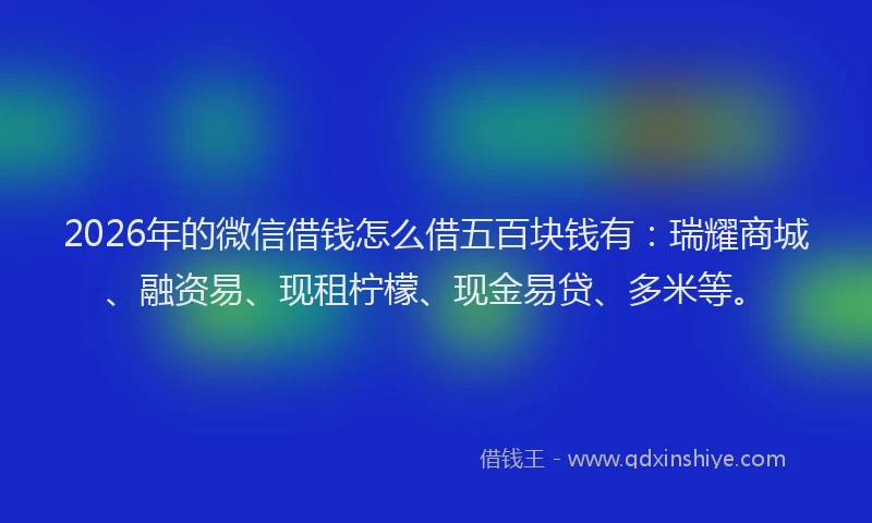 2026年的微信借钱怎么借五百块钱有：瑞耀商城、融资易、现租柠檬、现金易贷、多米等。