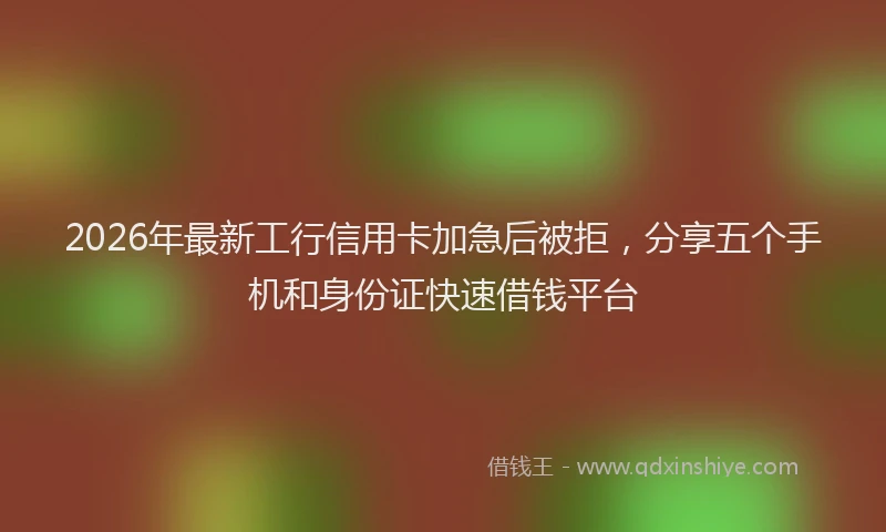 2026年最新工行信用卡加急后被拒，分享五个手机和身份证快速借钱平台