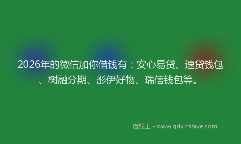 2026年的微信加你借钱有：安心易贷、速贷钱包、树融分期、彤伊好物、瑞信钱包等。