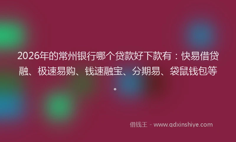 2026年的常州银行哪个贷款好下款有：快易借贷融、极速易购、钱速融宝、分期易、袋鼠钱包等。