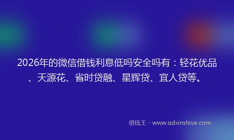 2026年的微信借钱利息低吗安全吗有：轻花优品、天源花、省时贷融、星辉贷、宜人贷等。