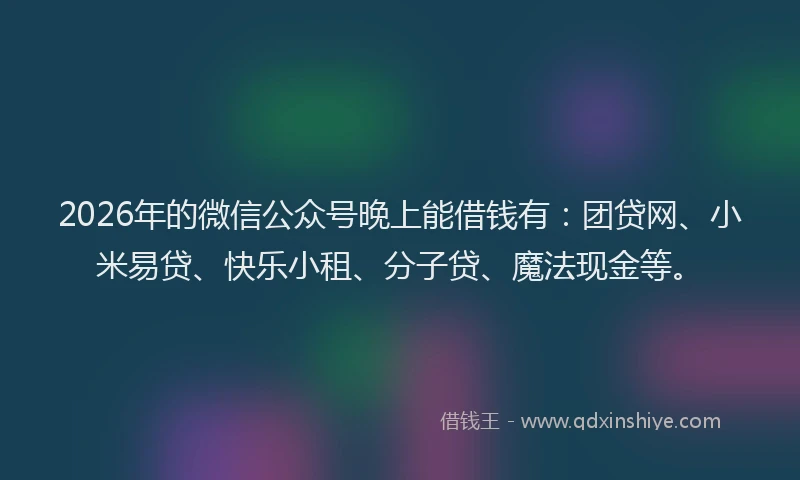 2026年的微信公众号晚上能借钱有：团贷网、小米易贷、快乐小租、分子贷、魔法现金等。