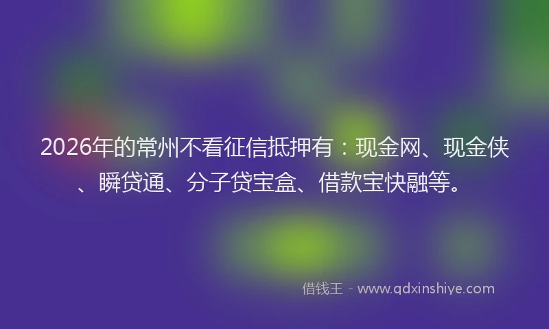 2026年的常州不看征信抵押有：现金网、现金侠、瞬贷通、分子贷宝盒、借款宝快融等。