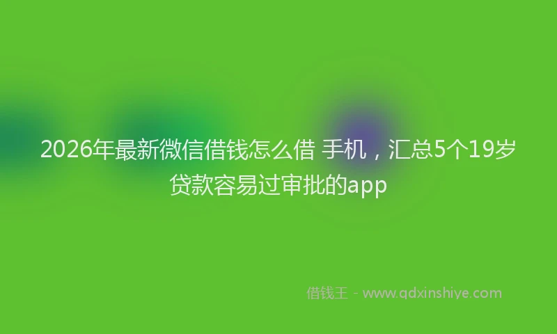 2026年最新微信借钱怎么借 手机，汇总5个19岁贷款容易过审批的app