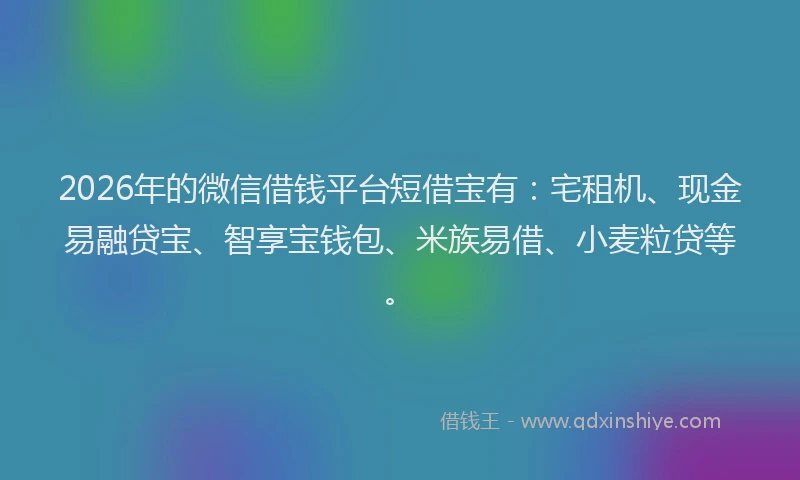 2026年的微信借钱平台短借宝有：宅租机、现金易融贷宝、智享宝钱包、米族易借、小麦粒贷等。