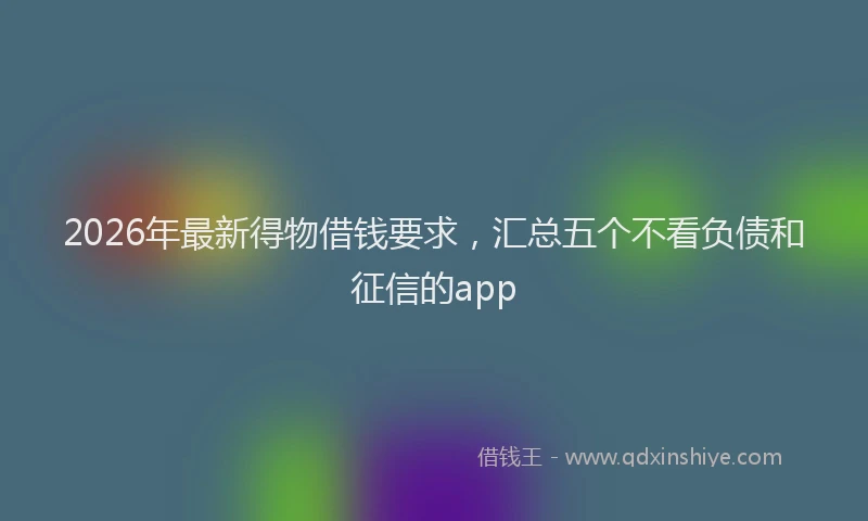 2026年最新得物借钱要求，汇总五个不看负债和征信的app