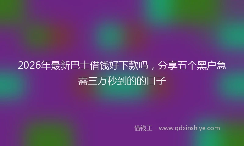 2026年最新巴士借钱好下款吗，分享五个黑户急需三万秒到的的口子
