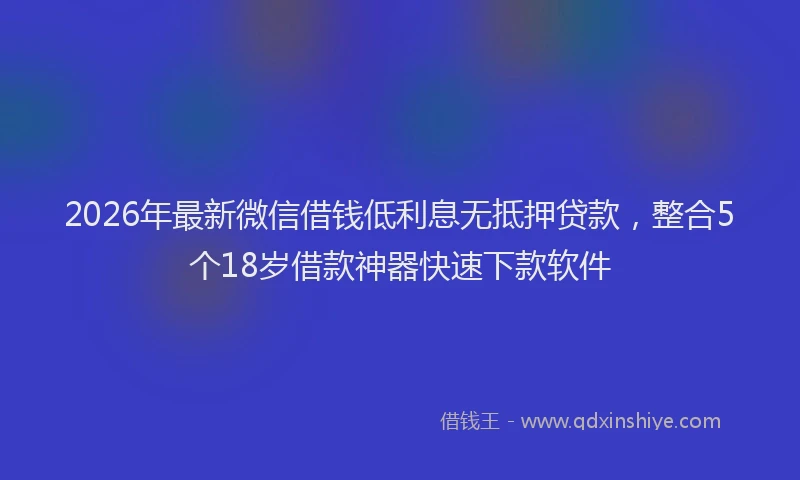 2026年最新微信借钱低利息无抵押贷款，整合5个18岁借款神器快速下款软件