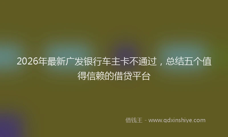 2026年最新广发银行车主卡不通过，总结五个值得信赖的借贷平台