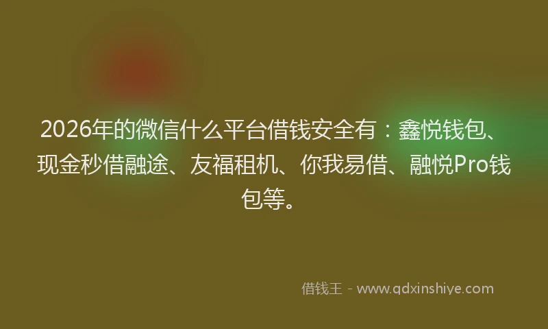 2026年的微信什么平台借钱安全有：鑫悦钱包、现金秒借融途、友福租机、你我易借、融悦Pro钱包等。