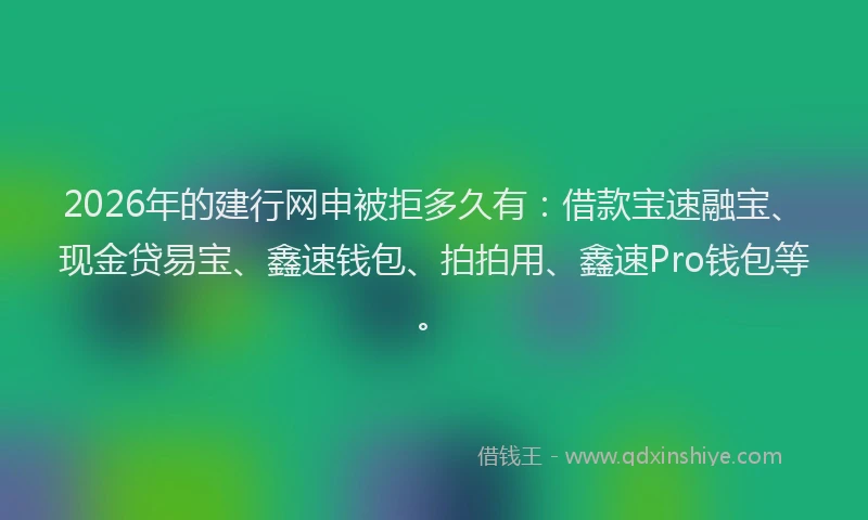 2026年的建行网申被拒多久有：借款宝速融宝、现金贷易宝、鑫速钱包、拍拍用、鑫速Pro钱包等。