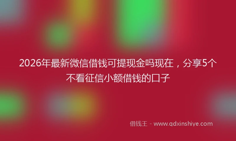 2026年最新微信借钱可提现金吗现在，分享5个不看征信小额借钱的口子