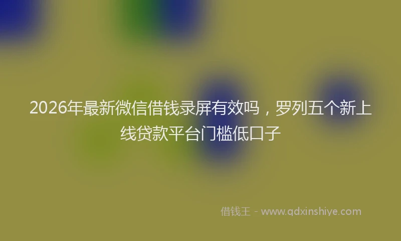 2026年最新微信借钱录屏有效吗，罗列五个新上线贷款平台门槛低口子