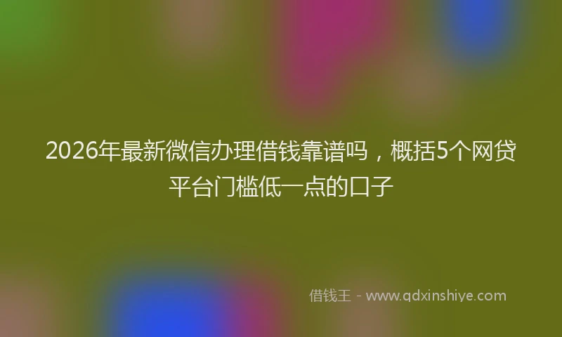 2026年最新微信办理借钱靠谱吗，概括5个网贷平台门槛低一点的口子