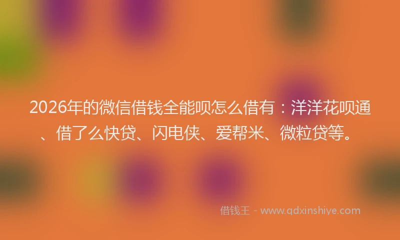 2026年的微信借钱全能呗怎么借有：洋洋花呗通、借了么快贷、闪电侠、爱帮米、微粒贷等。