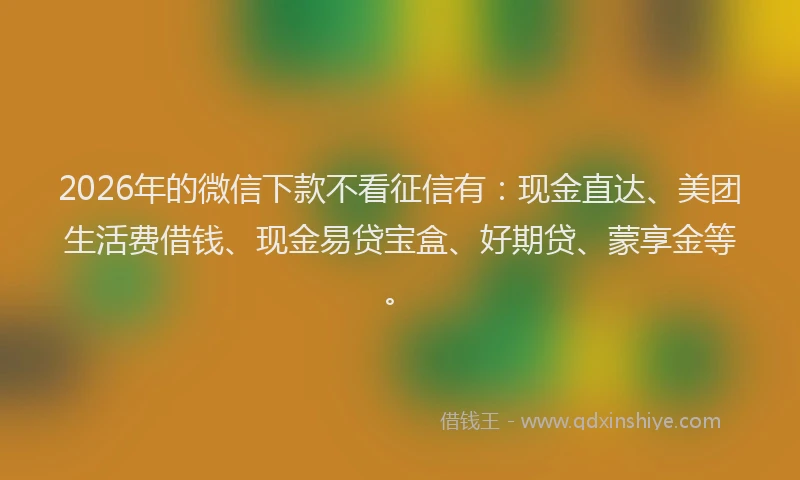 2026年的微信下款不看征信有：现金直达、美团生活费借钱、现金易贷宝盒、好期贷、蒙享金等。