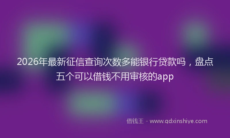 2026年最新征信查询次数多能银行贷款吗，盘点五个可以借钱不用审核的app