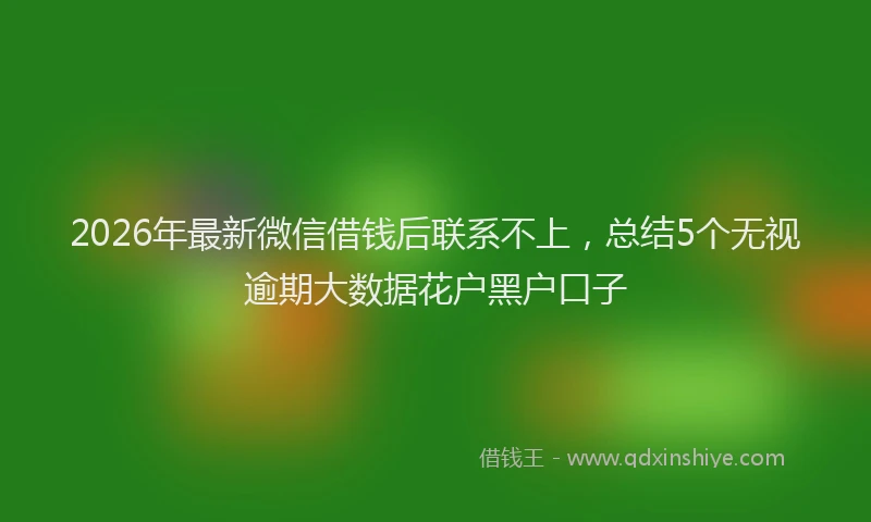2026年最新微信借钱后联系不上，总结5个无视逾期大数据花户黑户口子