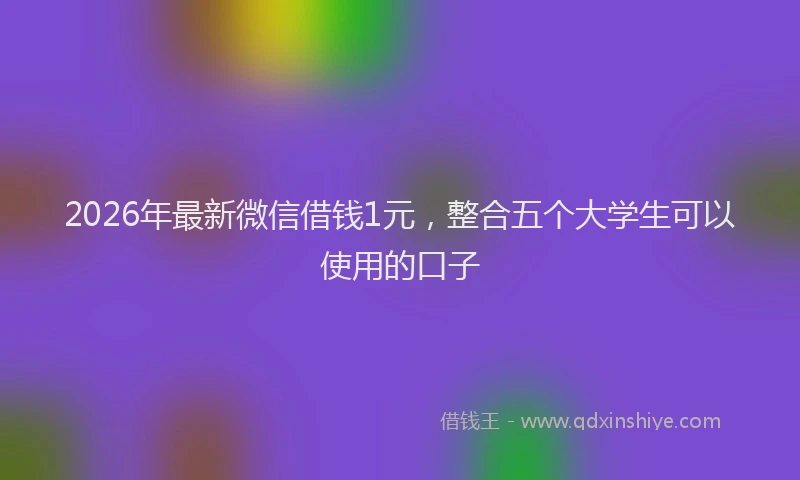 2026年最新微信借钱1元，整合五个大学生可以使用的口子