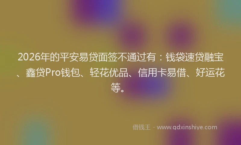 2026年的平安易贷面签不通过有：钱袋速贷融宝、鑫贷Pro钱包、轻花优品、信用卡易借、好运花等。