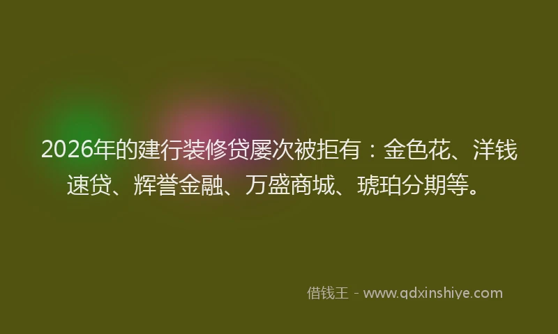 2026年的建行装修贷屡次被拒有：金色花、洋钱速贷、辉誉金融、万盛商城、琥珀分期等。
