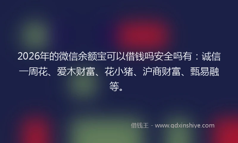 2026年的微信余额宝可以借钱吗安全吗有：诚信一周花、爱木财富、花小猪、沪商财富、甄易融等。
