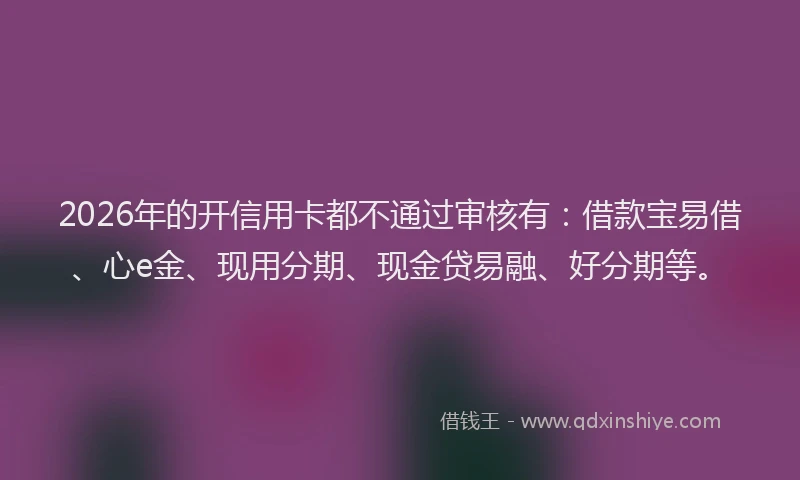 2026年的开信用卡都不通过审核有：借款宝易借、心e金、现用分期、现金贷易融、好分期等。