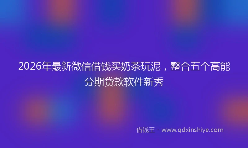 2026年最新微信借钱买奶茶玩泥，整合五个高能分期贷款软件新秀