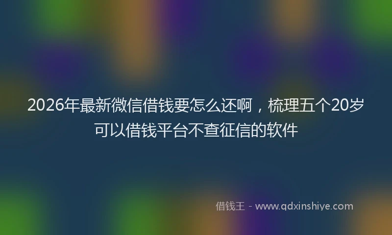 2026年最新微信借钱要怎么还啊，梳理五个20岁可以借钱平台不查征信的软件