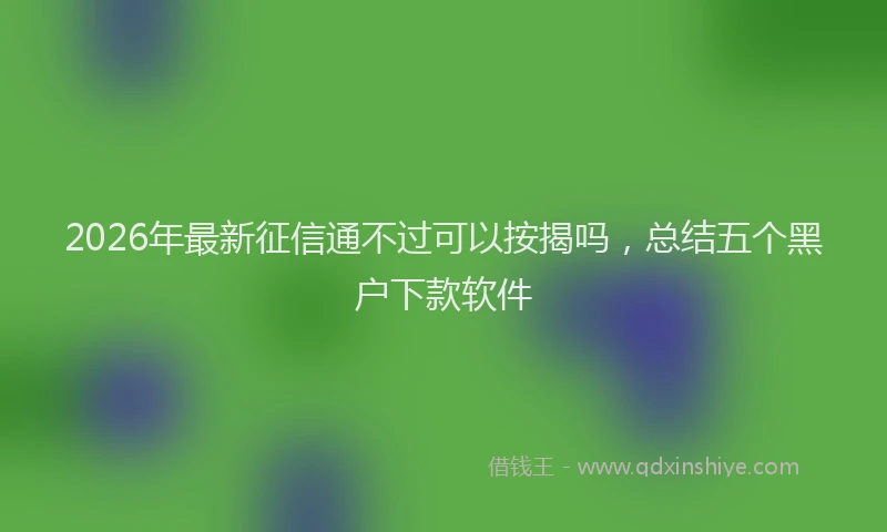 2026年最新征信通不过可以按揭吗，总结五个黑户下款软件