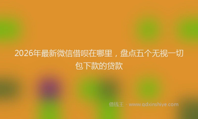 2026年最新微信借呗在哪里，盘点五个无视一切包下款的贷款