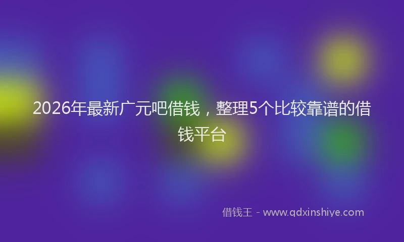 2026年最新广元吧借钱，整理5个比较靠谱的借钱平台