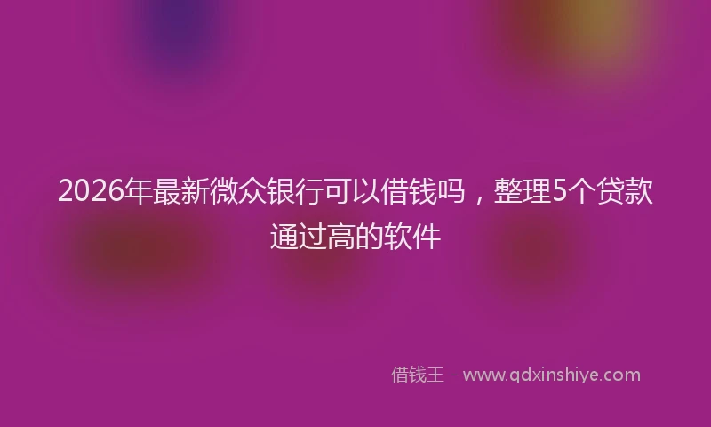 2026年最新微众银行可以借钱吗，整理5个贷款通过高的软件