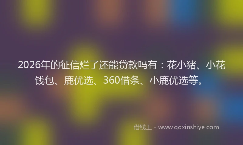 2026年的征信烂了还能贷款吗有：花小猪、小花钱包、鹿优选、360借条、小鹿优选等。