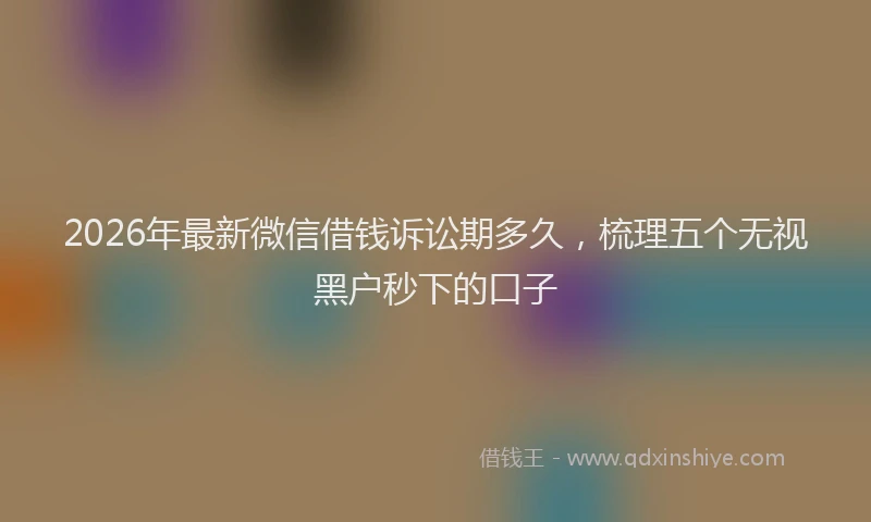2026年最新微信借钱诉讼期多久，梳理五个无视黑户秒下的口子