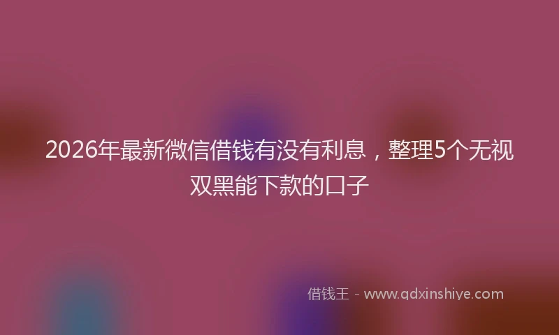 2026年最新微信借钱有没有利息，整理5个无视双黑能下款的口子