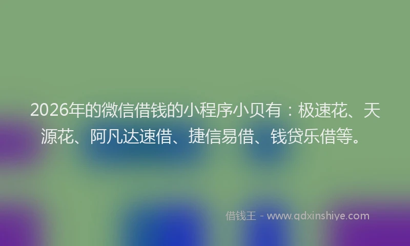 2026年的微信借钱的小程序小贝有：极速花、天源花、阿凡达速借、捷信易借、钱贷乐借等。