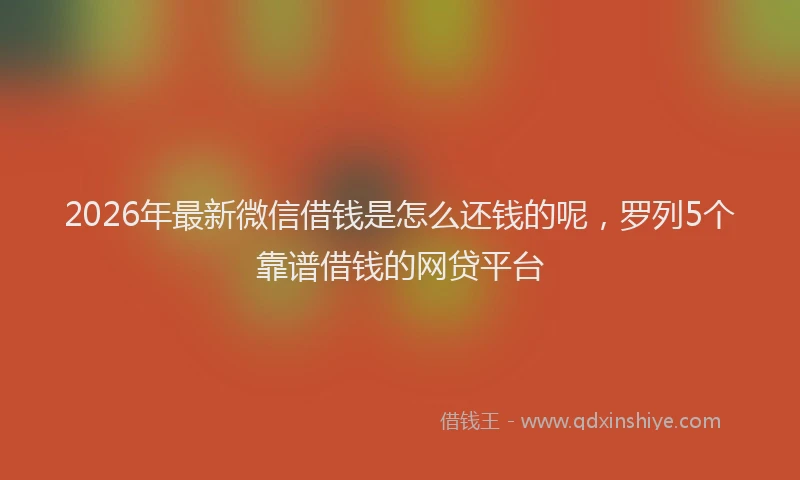 2026年最新微信借钱是怎么还钱的呢，罗列5个靠谱借钱的网贷平台