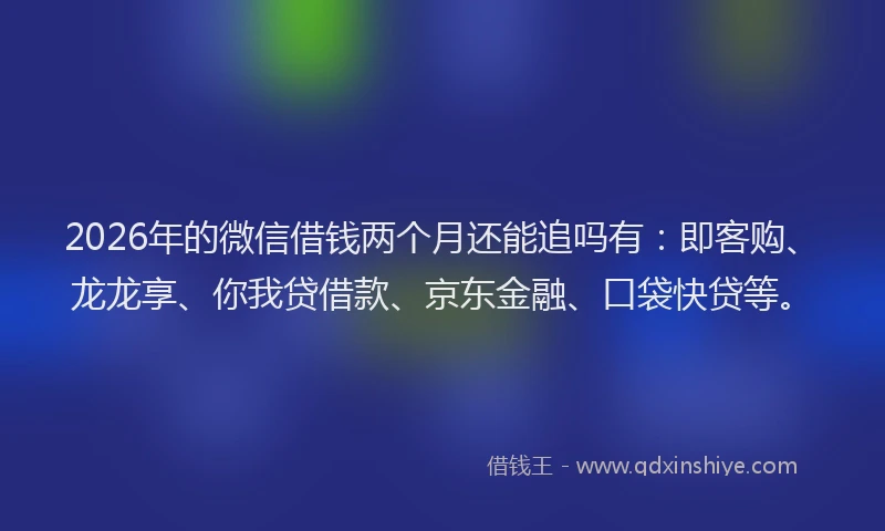 2026年的微信借钱两个月还能追吗有：即客购、龙龙享、你我贷借款、京东金融、口袋快贷等。