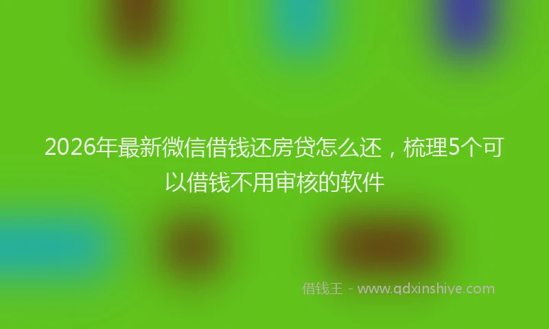 2026年最新微信借钱还房贷怎么还，梳理5个可以借钱不用审核的软件