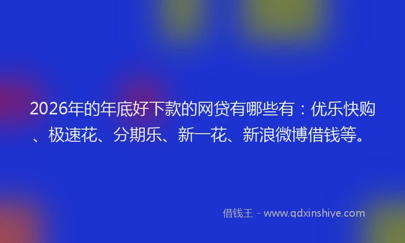 2026年的年底好下款的网贷有哪些有：优乐快购、极速花、分期乐、新一花、新浪微博借钱等。